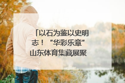 以石为鉴以史明志！“华彩乐章”山东体育集藏展聚焦“岱石丹心”