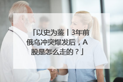 以史为鉴丨3年前俄乌冲突爆发后，A股是怎么走的？