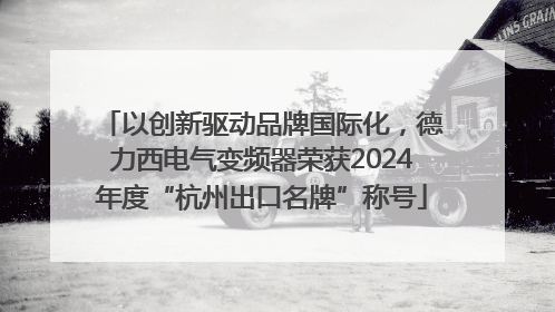 以创新驱动品牌国际化，德力西电气变频器荣获2024年度“杭州出口名牌”称号