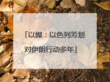 以媒：以色列筹划对伊朗行动多年