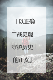 以正确二战史观守护历史的正义