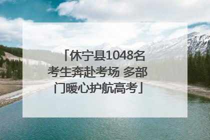 休宁县1048名考生奔赴考场 多部门暖心护航高考