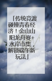 传统竞渡碰撞青春经济！金山山阳龙舟赛+水岸市集，解锁端午新玩法