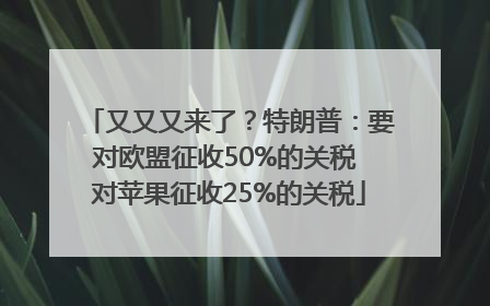 又又又来了？特朗普：要对欧盟征收50%的关税 对苹果征收25%的关税