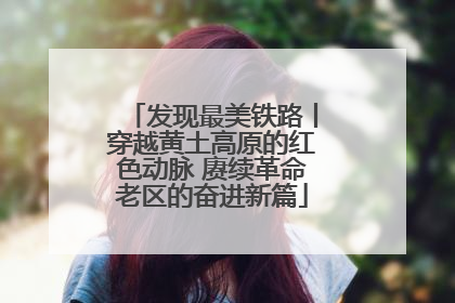 发现最美铁路丨穿越黄土高原的红色动脉 赓续革命老区的奋进新篇