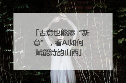 古意也能添“新意”，看AI如何赋能诗韵山西