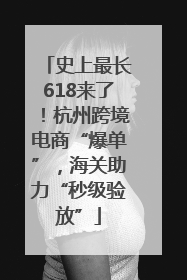 史上最长618来了！杭州跨境电商“爆单”，海关助力“秒级验放”