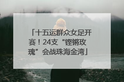 十五运群众女足开赛！24支“铿锵玫瑰”会战珠海金湾