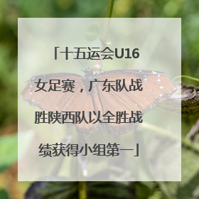 十五运会U16女足赛，广东队战胜陕西队以全胜战绩获得小组第一