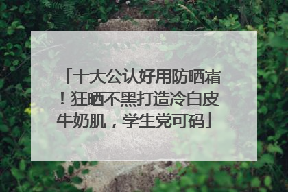 十大公认好用防晒霜！狂晒不黑打造冷白皮牛奶肌，学生党可码