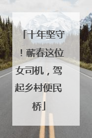 十年坚守！蕲春这位女司机，驾起乡村便民桥
