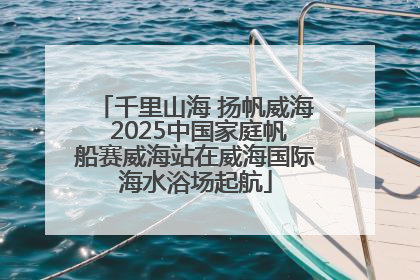 千里山海 扬帆威海 2025中国家庭帆船赛威海站在威海国际海水浴场起航