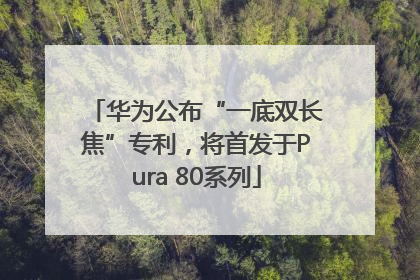 华为公布“一底双长焦”专利，将首发于Pura 80系列