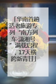 华南首趟适老旅游专列“南方列车·潇湘号”满载启程，17天横跨新青甘