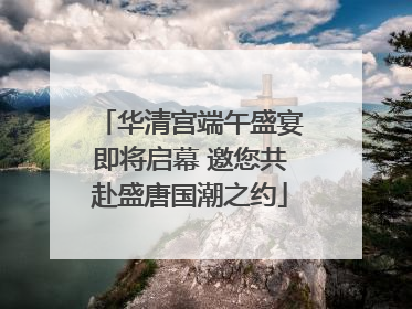 华清宫端午盛宴即将启幕 邀您共赴盛唐国潮之约