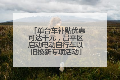 单台车补贴优惠可达千元，昌平区启动电动自行车以旧换新专项活动