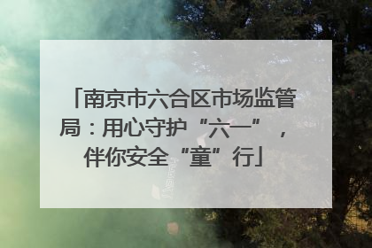 南京市六合区市场监管局：用心守护“六一”，伴你安全“童”行