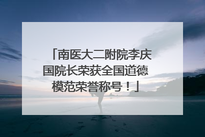 南医大二附院李庆国院长荣获全国道德模范荣誉称号！