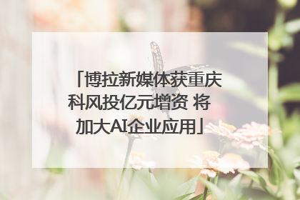 博拉新媒体获重庆科风投亿元增资 将加大AI企业应用