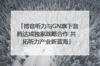 博音听力与GN旗下音腾达成独家战略合作 共拓听力产业新蓝海