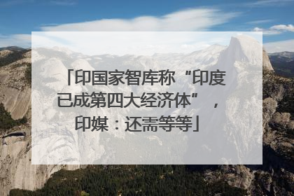 印国家智库称“印度已成第四大经济体”，印媒：还需等等