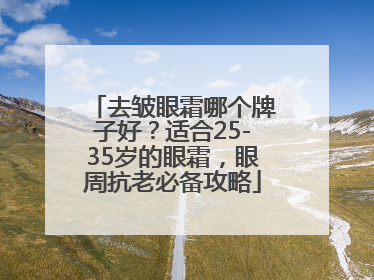 去皱眼霜哪个牌子好？适合25-35岁的眼霜，眼周抗老必备攻略