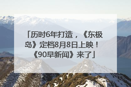 历时6年打造，《东极岛》定档8月8日上映！《90早新闻》来了