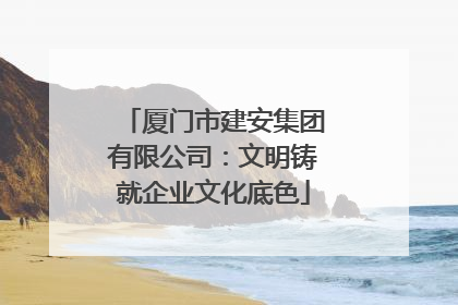 厦门市建安集团有限公司：文明铸就企业文化底色