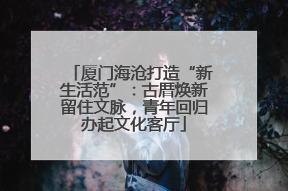 厦门海沧打造“新生活范”：古厝焕新留住文脉，青年回归办起文化客厅