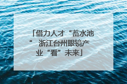 借力人才“蓄水池” 浙江台州眼镜产业“看”未来