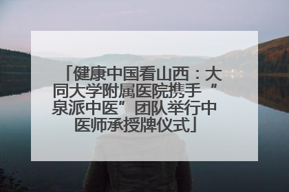 健康中国看山西：大同大学附属医院携手“泉派中医”团队举行中医师承授牌仪式