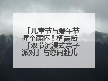 儿童节与端午节撞个满怀！栖霞街「双节沉浸式亲子派对」与您同赴儿时之约