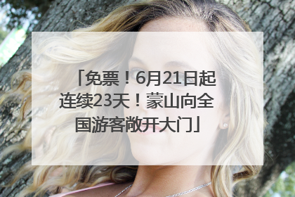 免票！6月21日起连续23天！蒙山向全国游客敞开大门