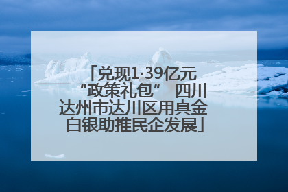 兑现1·39亿元“政策礼包” 四川达州市达川区用真金白银助推民企发展