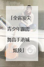 全省顶尖青少年霹雳舞高手港城炫技