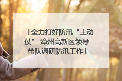 全力打好防汛“主动仗” 漳州高新区领导带队调研防汛工作