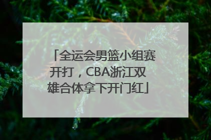 全运会男篮小组赛开打，CBA浙江双雄合体拿下开门红