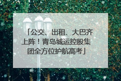 公交、出租、大巴齐上阵！青岛城运控股集团全方位护航高考