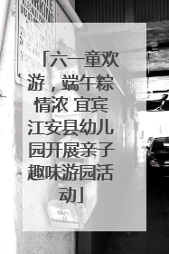 六一童欢游，端午粽情浓 宜宾江安县幼儿园开展亲子趣味游园活动