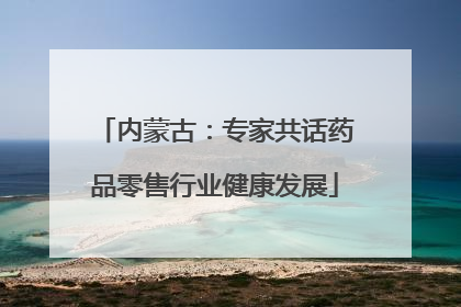 内蒙古：专家共话药品零售行业健康发展
