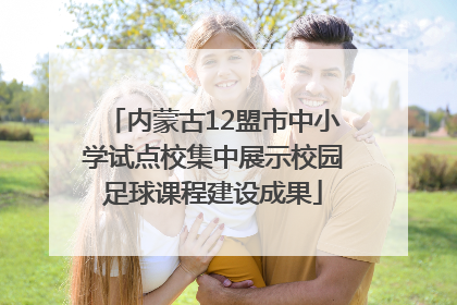 内蒙古12盟市中小学试点校集中展示校园足球课程建设成果