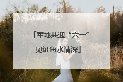 军地共迎“六一” 见证鱼水情深