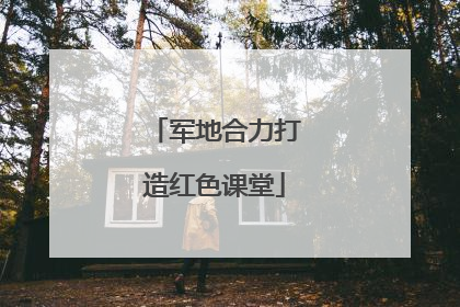 军地合力打造红色课堂