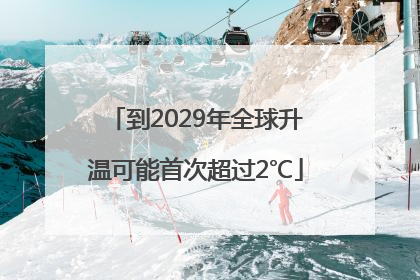 到2029年全球升温可能首次超过2℃