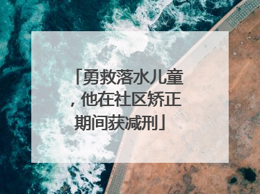 勇救落水儿童，他在社区矫正期间获减刑