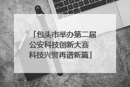 包头市举办第二届公安科技创新大赛 科技兴警再谱新篇