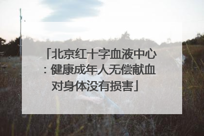 北京红十字血液中心：健康成年人无偿献血对身体没有损害