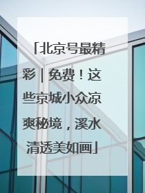 北京号最精彩｜免费！这些京城小众凉爽秘境，溪水清透美如画