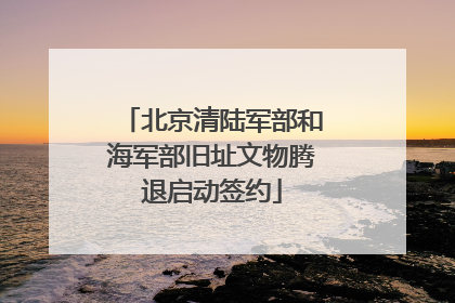 北京清陆军部和海军部旧址文物腾退启动签约