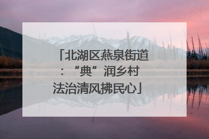 北湖区燕泉街道：“典”润乡村 法治清风拂民心
